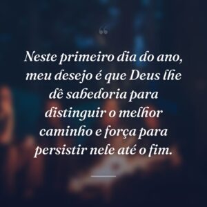 Neste primeiro dia do ano, meu desejo é que Deus lhe dê sabedoria para distinguir o melhor caminho e força para persistir nele até o fim.