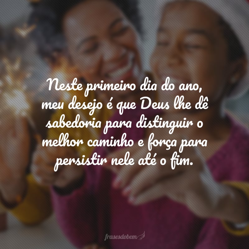 Neste primeiro dia do ano, meu desejo é que Deus lhe dê sabedoria para distinguir o melhor caminho e força para persistir nele até o fim.