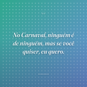 No Carnaval, ninguém é de ninguém, mas se você quiser, eu quero.