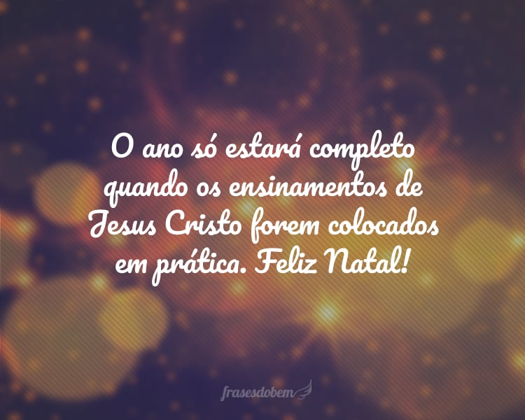 O ano só estará completo quando os ensinamentos de Jesus Cristo forem colocados em prática. Feliz Natal!