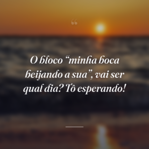 O bloco “minha boca beijando a sua”, vai ser qual dia? Tô esperando!