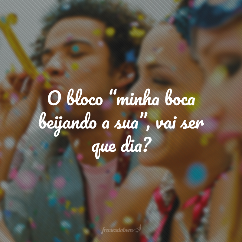 O bloco “minha boca beijando a sua”, vai ser que dia?