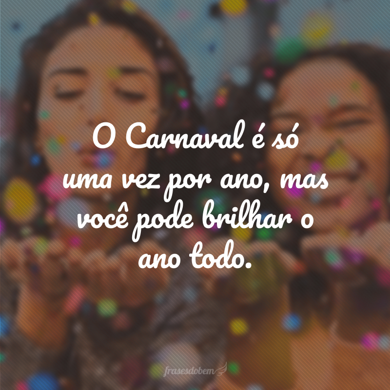 O Carnaval é só uma vez por ano, mas você pode brilhar o ano todo.