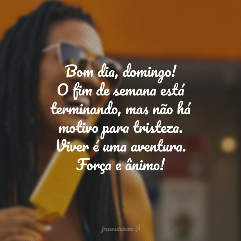 Bom dia, domingo! O fim de semana está terminando, mas não há motivo para tristeza. Viver é uma aventura. Força e ânimo!