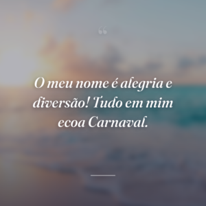 O meu nome é alegria e diversão! Tudo em mim ecoa Carnaval.