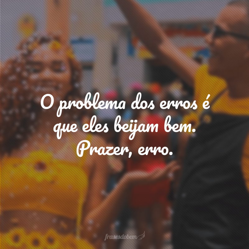 O problema dos erros é que eles beijam bem. Prazer, erro.