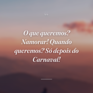 O que queremos? Namorar! Quando queremos? Só depois do Carnaval!