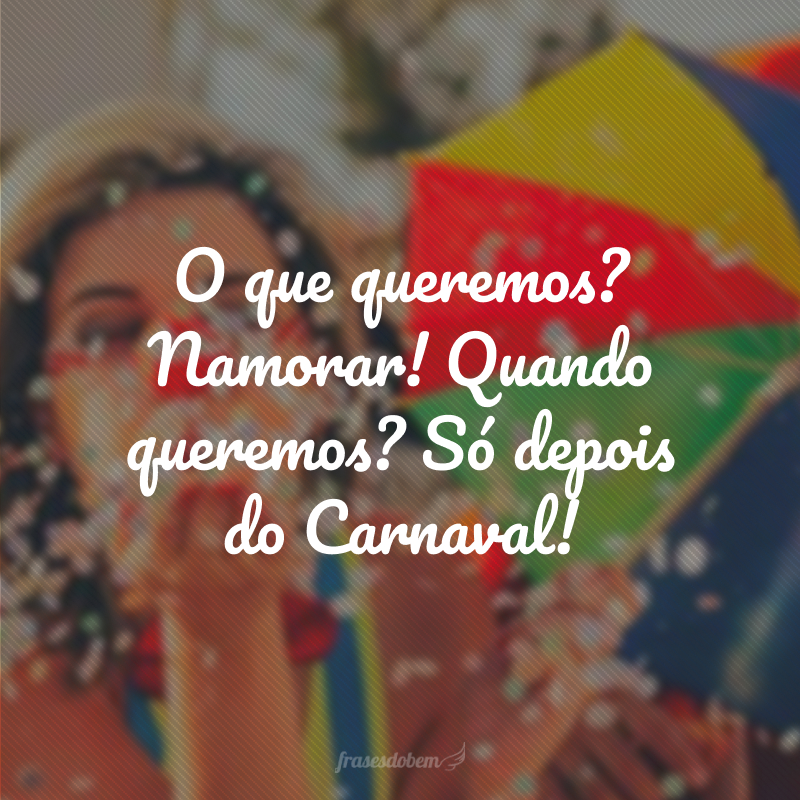 O que queremos? Namorar! Quando queremos? Só depois do Carnaval!