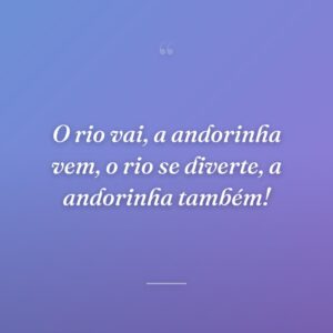O rio vai, a andorinha vem, o rio se diverte, a andorinha também!