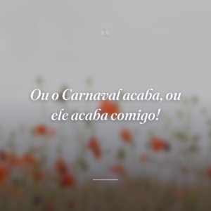 Ou o Carnaval acaba, ou ele acaba comigo!