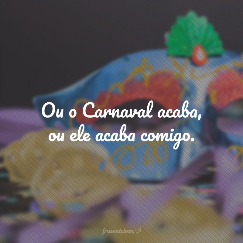 Ou o Carnaval acaba, ou ele acaba comigo.