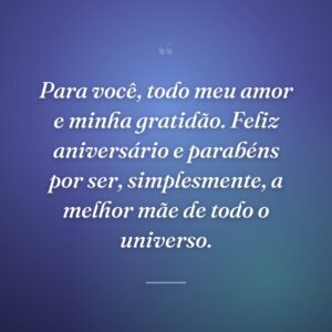 Para você, todo meu amor e minha gratidão. Feliz aniversário e parabéns por ser, simplesmente, a melhor mãe de todo o universo.
