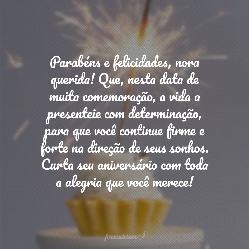 Parabéns e felicidades, nora querida! Que, nesta data de muita comemoração, a vida a presenteie com determinação, para que você continue firme e forte na direção de seus sonhos. Curta seu aniversário com toda a alegria que você merece!