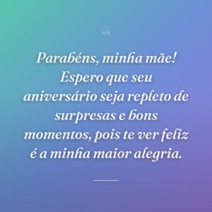 Parabéns, minha mãe! Espero que seu aniversário seja repleto de surpresas e bons momentos, pois te ver feliz é a minha maior alegria.