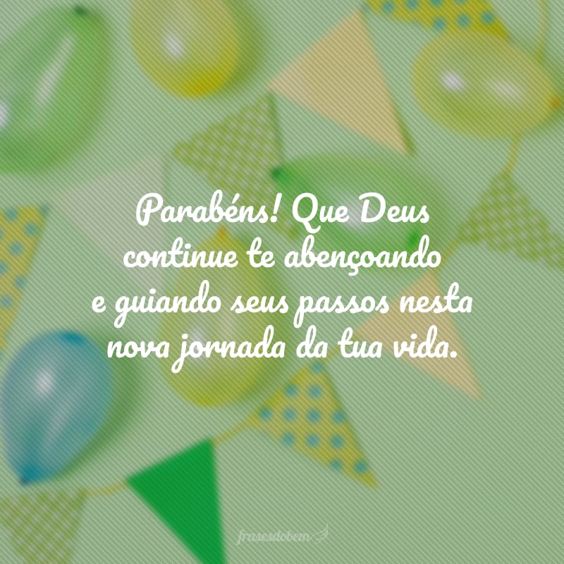 Parabéns! Que Deus continue te abençoando e guiando seus passos nesta nova jornada da tua vida. Que a fé seja como um grande imã para a realização dos teus sonhos!