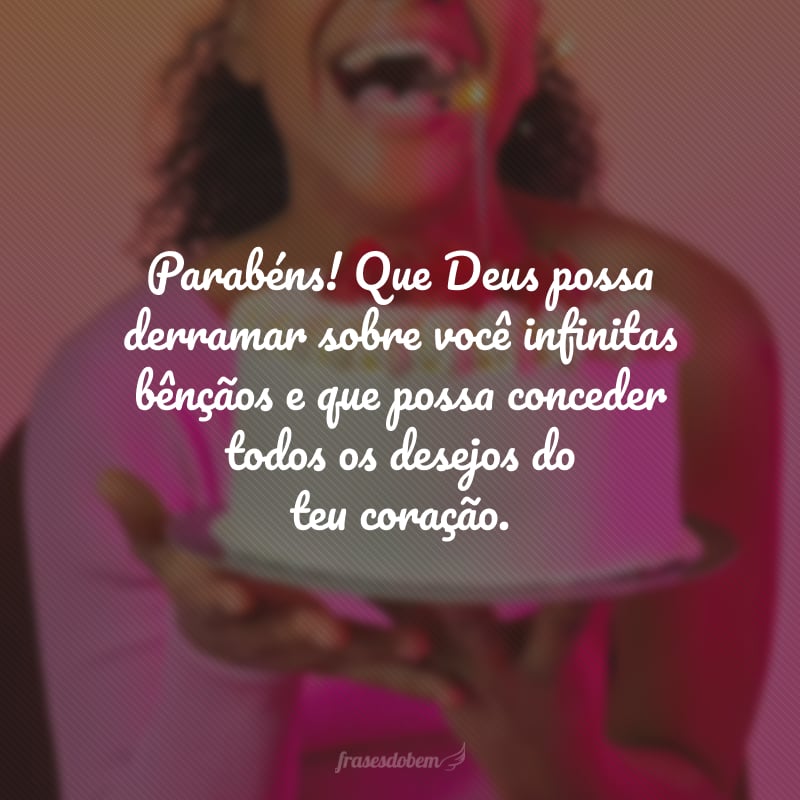 Parabéns! Que Deus possa derramar sobre você infinitas bênçãos e que possa conceder todos os desejos do teu coração. Que essa data se repita por muitos anos. Feliz aniversário!