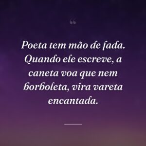 Poeta tem mão de fada. Quando ele escreve, a caneta voa que nem borboleta, vira vareta encantada.