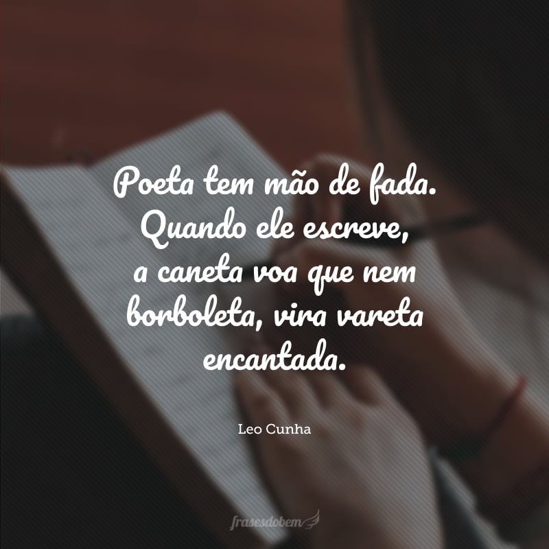 Poeta tem mão de fada. Quando ele escreve, a caneta voa que nem borboleta, vira vareta encantada.