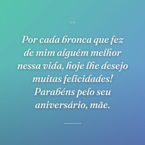 Por cada bronca que fez de mim alguém melhor nessa vida, hoje lhe desejo muitas felicidades! Parabéns pelo seu aniversário, mãe.
