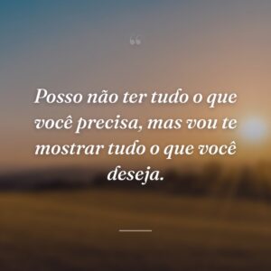 Posso não ter tudo o que você precisa, mas vou te mostrar tudo o que você deseja.