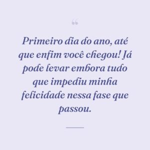 Primeiro dia do ano, até que enfim você chegou! Já pode levar embora tudo que impediu minha felicidade nessa fase que passou.