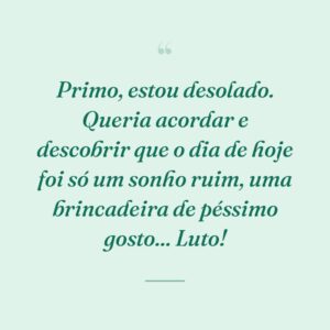 Primo, estou desolado. Queria acordar e descobrir que o dia de hoje foi só um sonho ruim, uma brincadeira de péssimo gosto... Luto!
