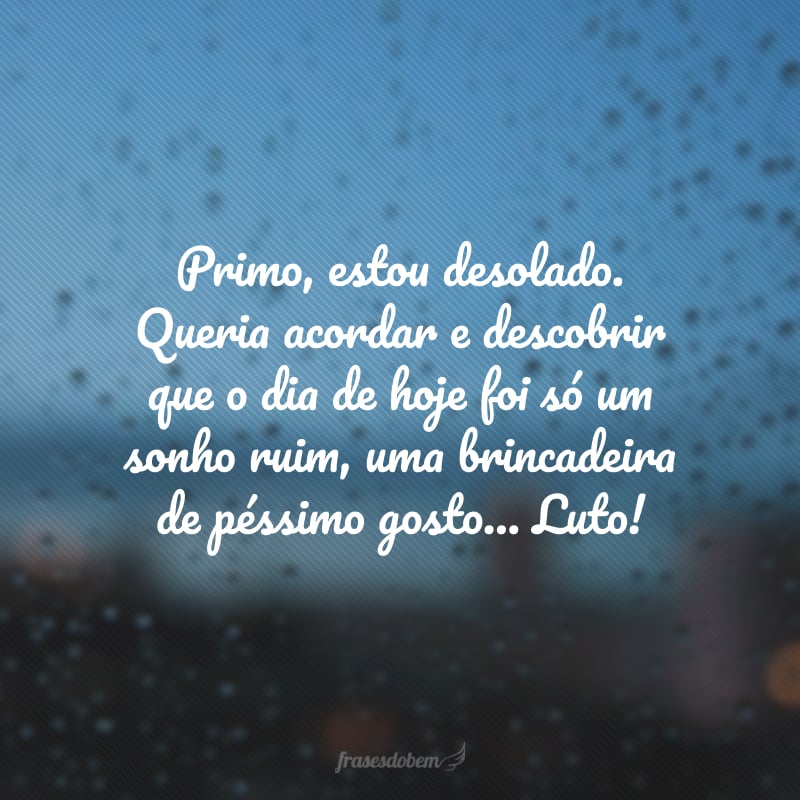 Primo, estou desolado. Queria acordar e descobrir que o dia de hoje foi só um sonho ruim, uma brincadeira de péssimo gosto... Luto!