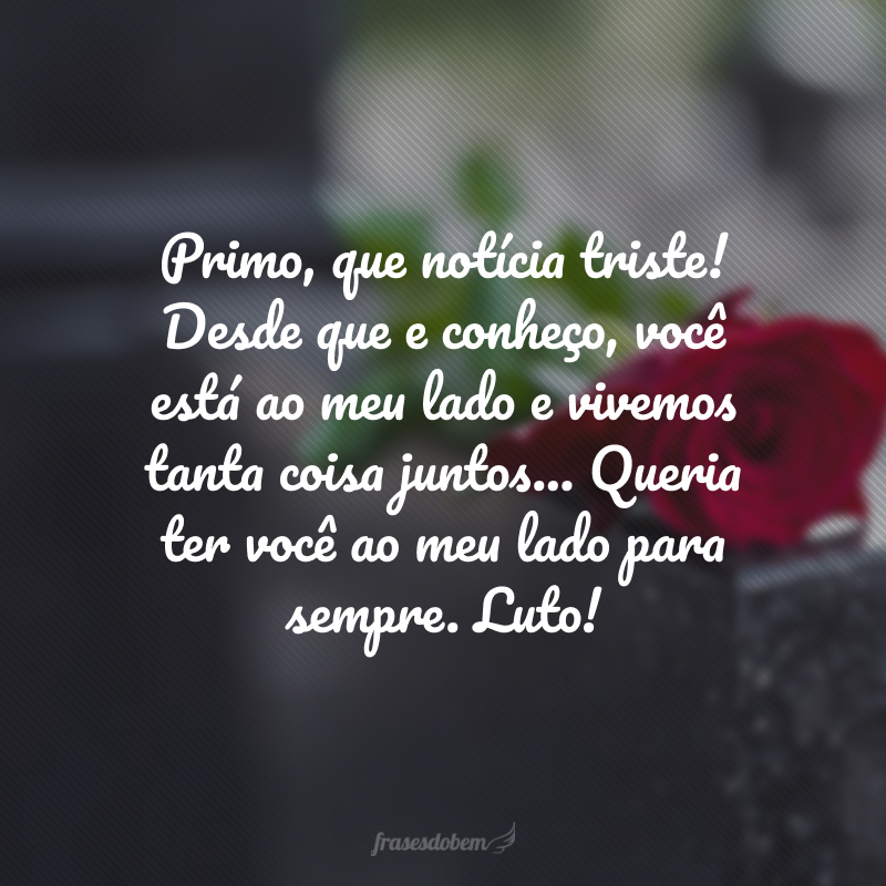 Primo, que notícia triste! Desde que e conheço, você está ao meu lado e vivemos tanta coisa juntos... Queria ter você ao meu lado para sempre. Luto!