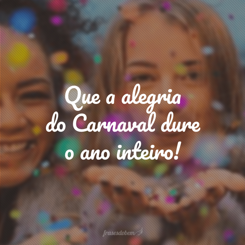Que a alegria do Carnaval dure o ano inteiro!