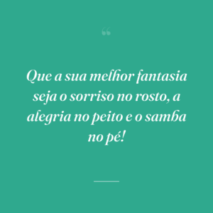 Que a sua melhor fantasia seja o sorriso no rosto, a alegria no peito e o samba no pé!