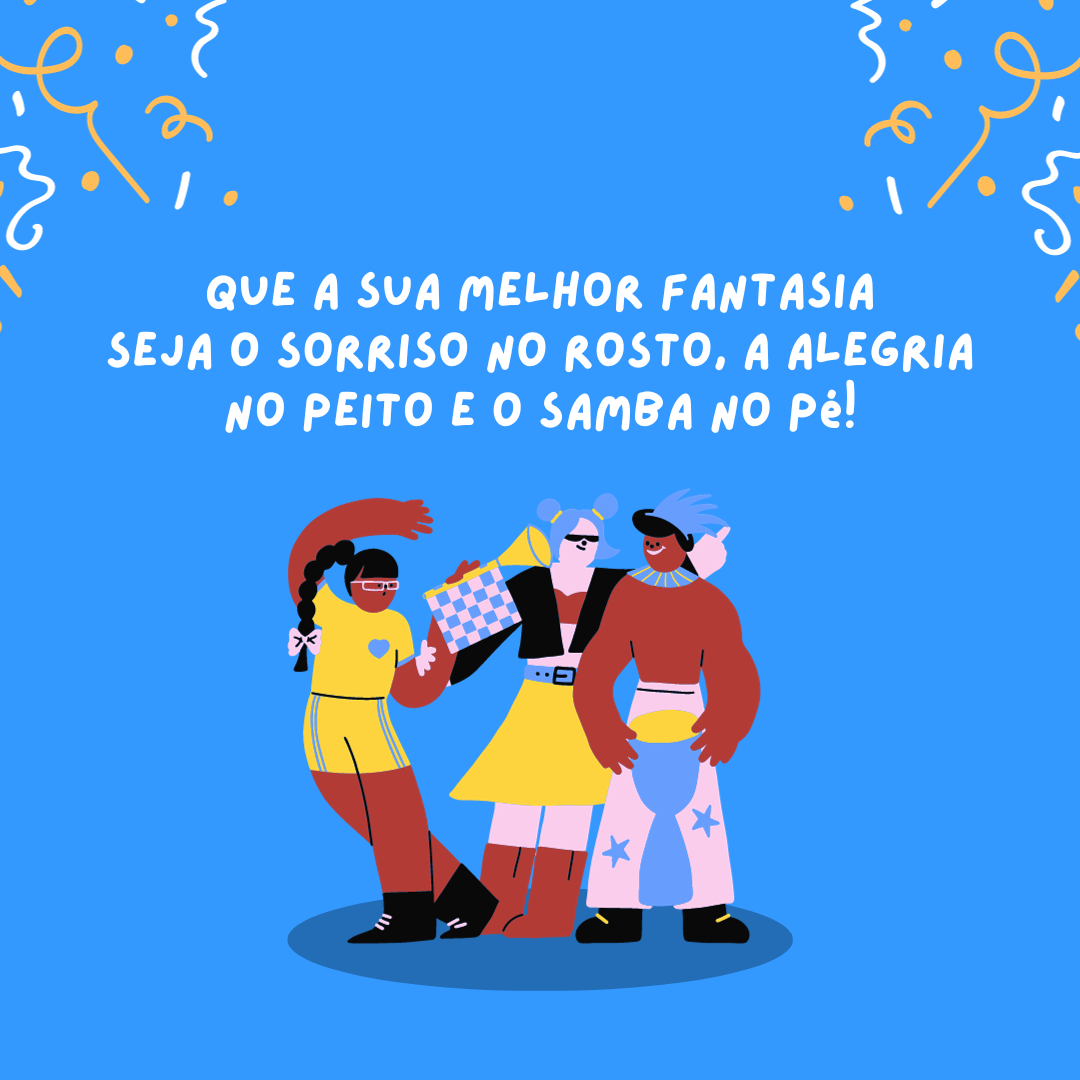 Que a sua melhor fantasia seja o sorriso no rosto, a alegria no peito e o samba no pé!