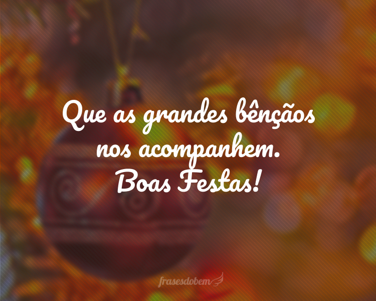 Que as grandes bênçãos nos acompanhem. Boas Festas!