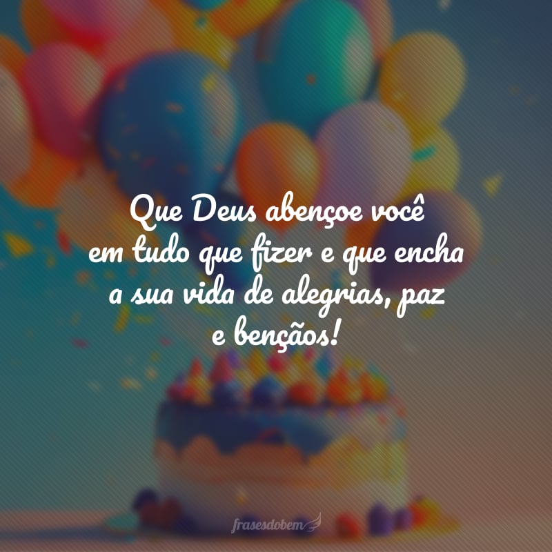 Que Deus abençoe você em tudo que fizer e que encha a sua vida de alegrias, paz e bençãos! Parabéns e muitas felicidades. Que a luz divina seja radiante em seu coração!