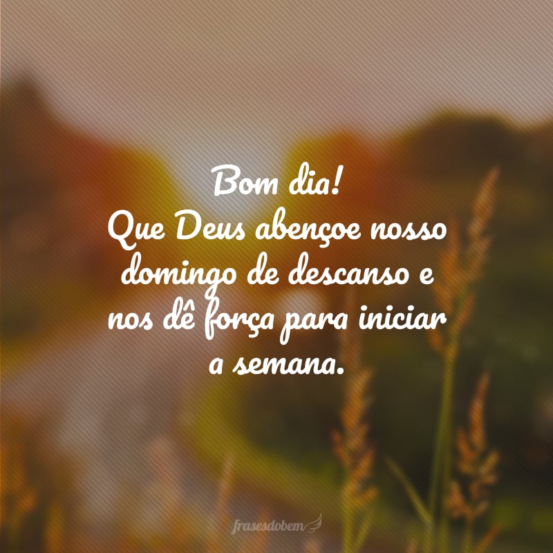 Bom dia! Que Deus abençoe nosso domingo de descanso e nos dê força para iniciar a semana.