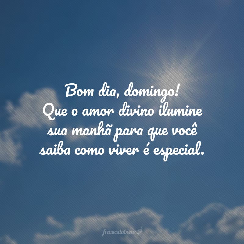 Bom dia, domingo! Que o amor divino ilumine sua manhã para que você saiba como viver é especial.