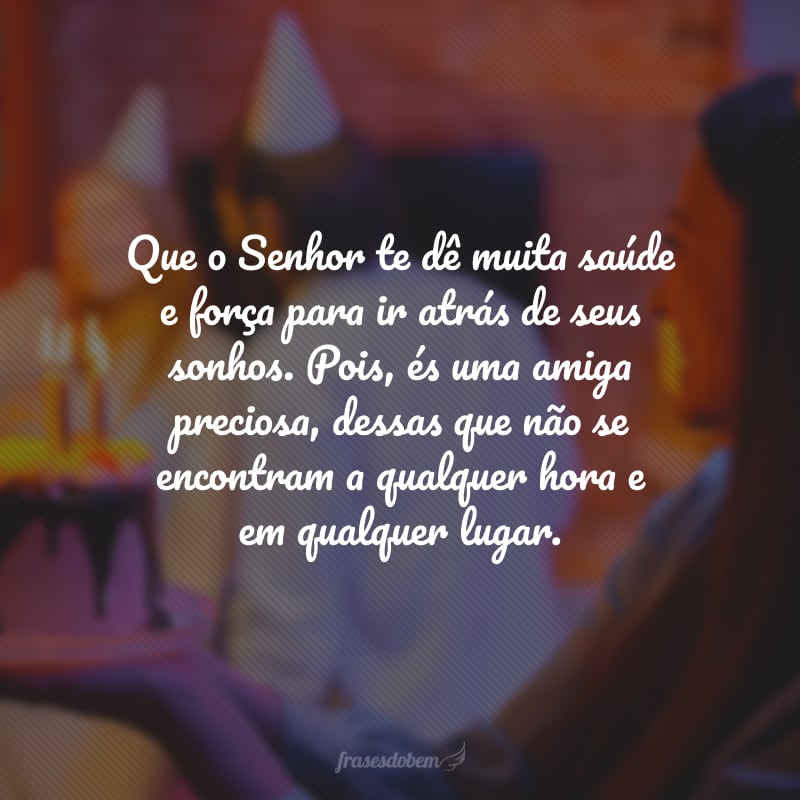 Parabéns! Que o Senhor te dê muita saúde e força para ir atrás de seus sonhos. Pois, és uma amiga preciosa, dessas que não se encontram a qualquer hora e em qualquer lugar.