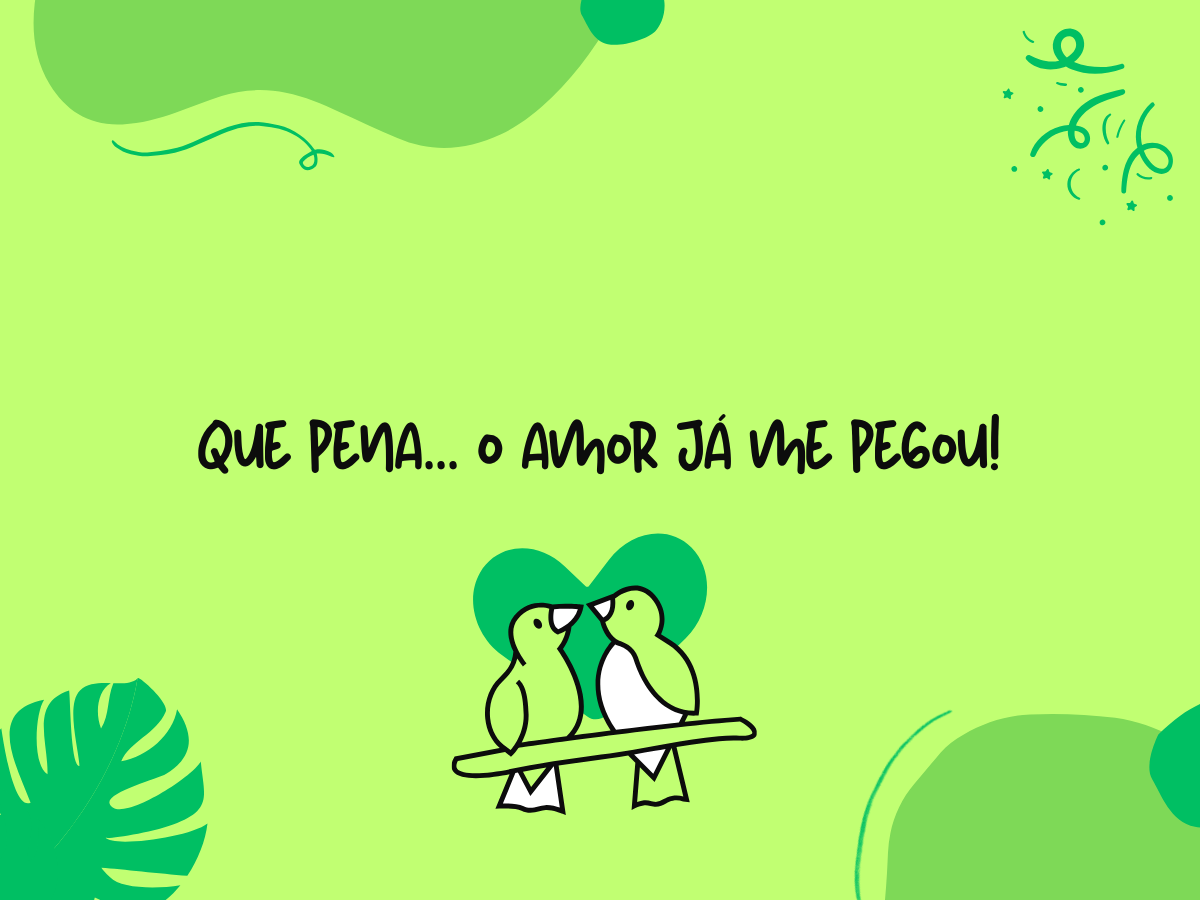 Que pena... o amor já me pegou!