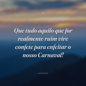 Que tudo aquilo que for realmente ruim vire confete para enfeitar o nosso Carnaval!