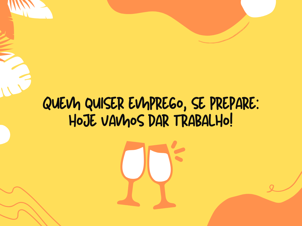 Quem quiser emprego, se prepare: hoje vamos dar trabalho!