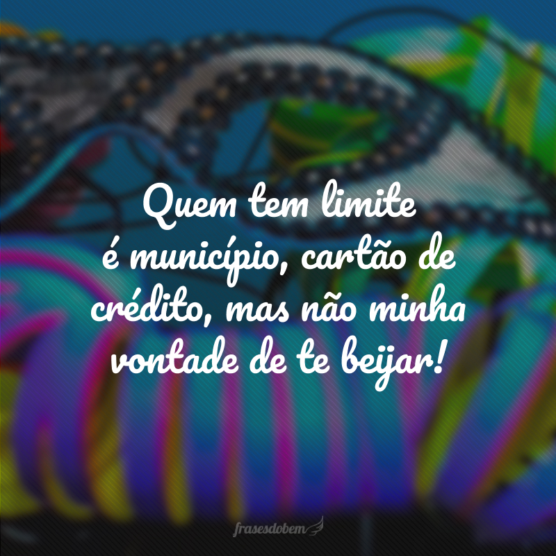Quem tem limite é município, cartão de crédito, mas não minha vontade de te beijar!