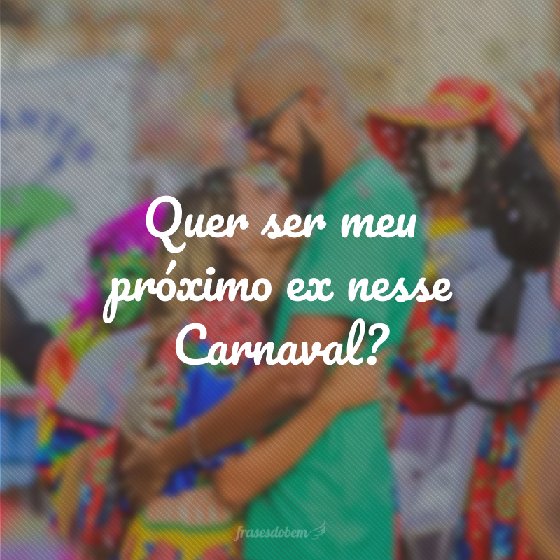 Quer ser meu próximo ex nesse Carnaval?