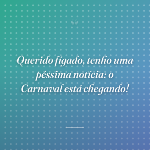 Querido fígado, tenho uma péssima notícia: o Carnaval está chegando!