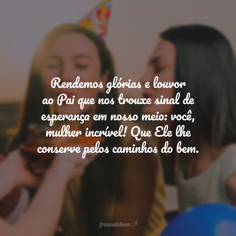 Rendemos glórias e louvor ao Pai que nos trouxe sinal de esperança em nosso meio: você, mulher incrível! Que Ele lhe conserve pelos caminhos do bem e aumente ainda mais sua fé. Feliz aniversário!