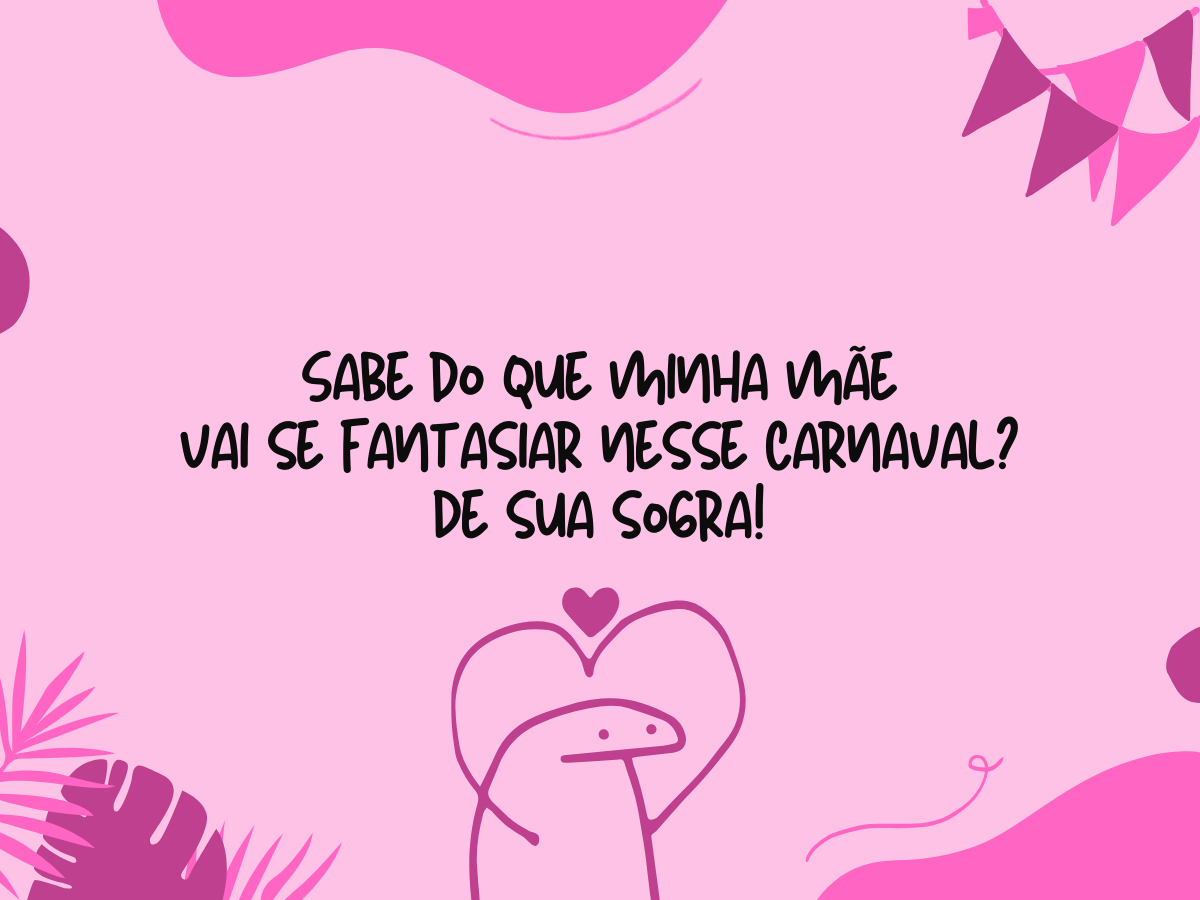 Sabe do que minha mãe vai se fantasiar nesse Carnaval? De sua sogra!