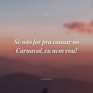 Se não for pra causar no Carnaval, eu nem vou!