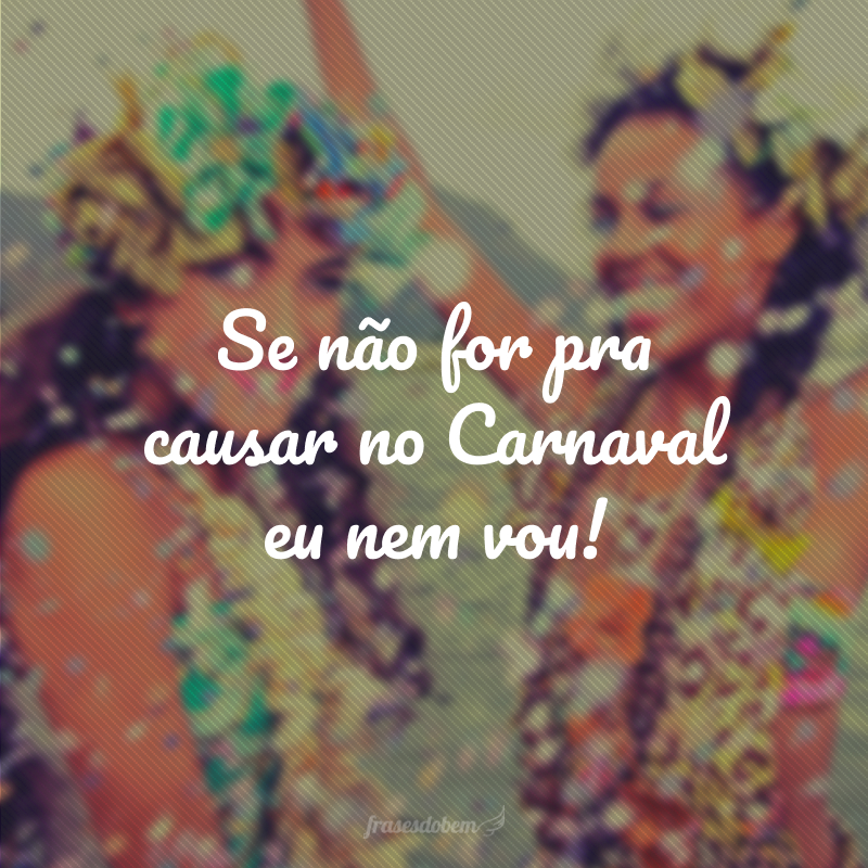 Se não for pra causar no Carnaval eu nem vou!
