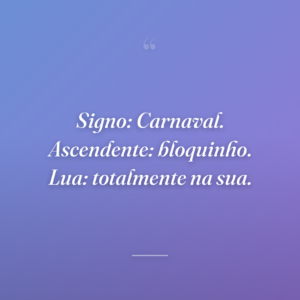 Signo: Carnaval. Ascendente: bloquinho. Lua: totalmente na sua.