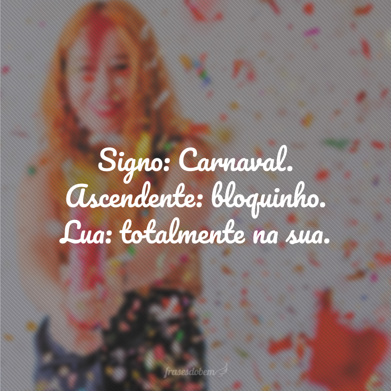 Signo: Carnaval. Ascendente: bloquinho. Lua: totalmente na sua.