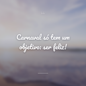 Carnaval só tem um objetivo: ser feliz!