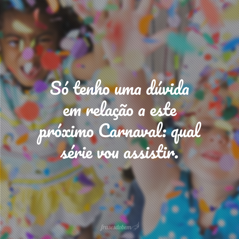 Só tenho uma dúvida em relação a este próximo Carnaval: qual série vou assistir.